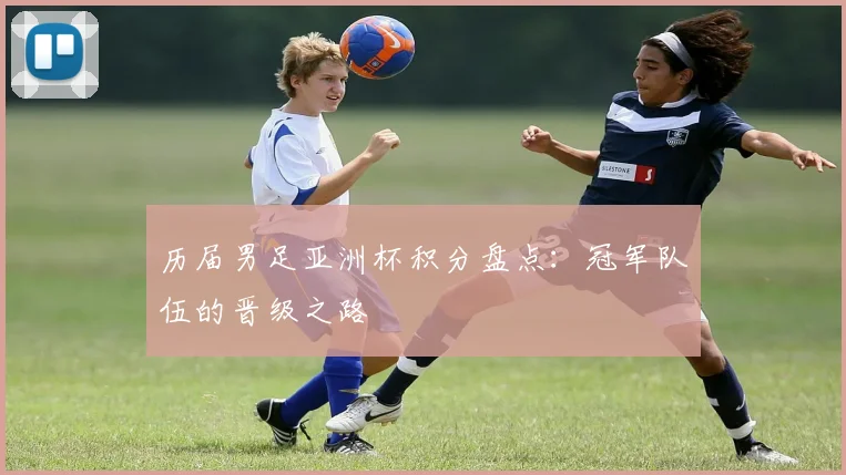 历届男足亚洲杯积分盘点：冠军队伍的晋级之路