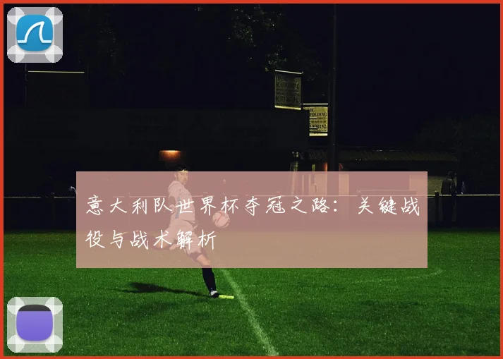 意大利队世界杯夺冠之路：关键战役与战术解析