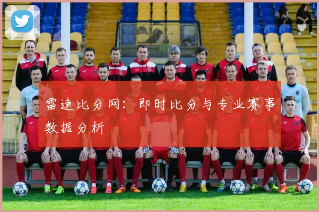 雷速比分网:即时比分与专业赛事数据分析
