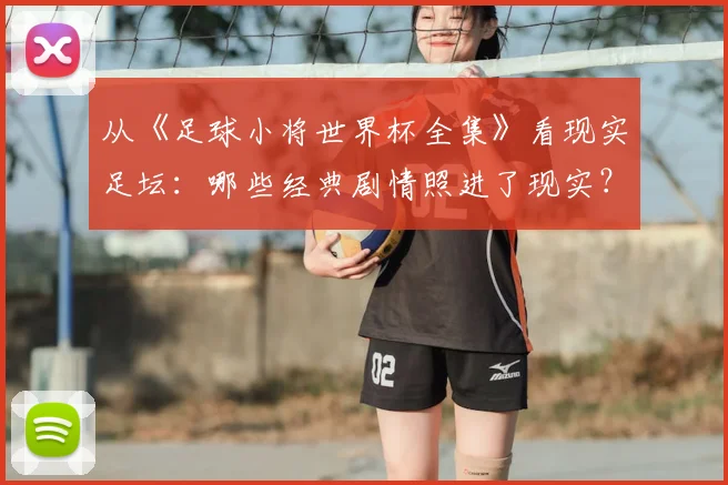 从《足球小将世界杯全集》看现实足坛：哪些经典剧情照进了现实？