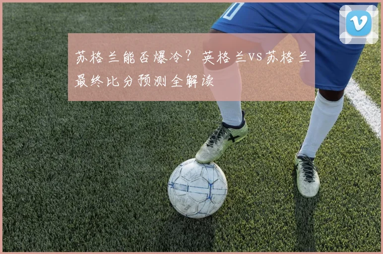 苏格兰能否爆冷？英格兰vs苏格兰最终比分预测全解读