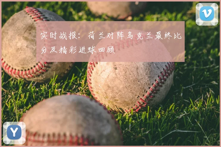 实时战报：荷兰对阵乌克兰最终比分及精彩进球回顾