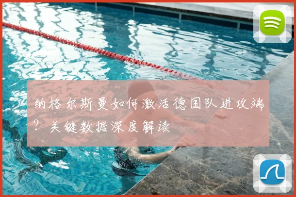 纳格尔斯曼如何激活德国队进攻端？关键数据深度解读