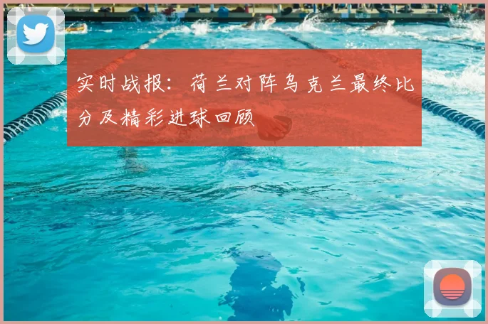 实时战报:荷兰对阵乌克兰最终比分及精彩进球回顾