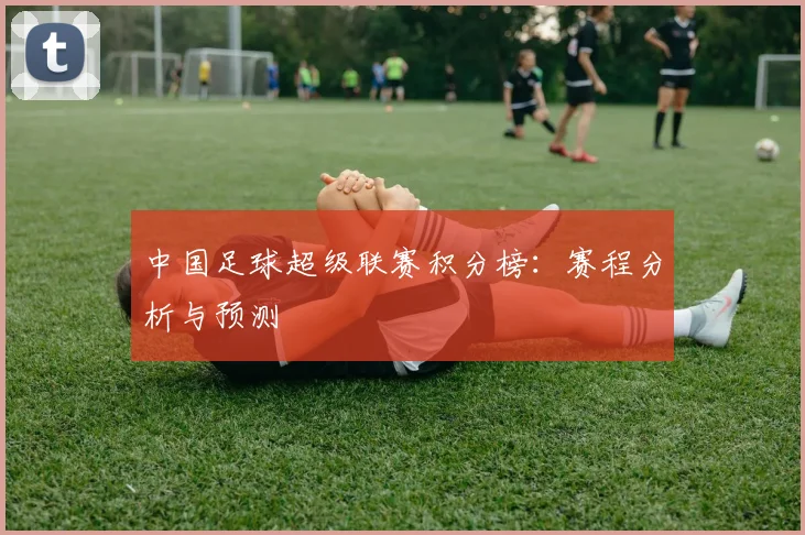 中国足球超级联赛积分榜：赛程分析与预测
