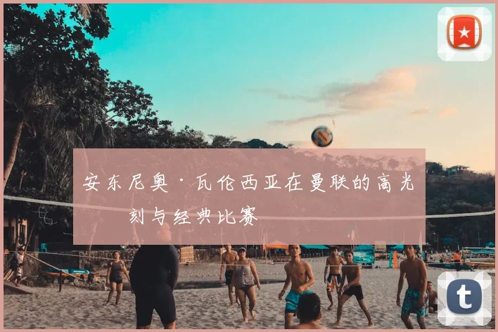 安东尼奥·瓦伦西亚在曼联的高光时刻与经典比赛