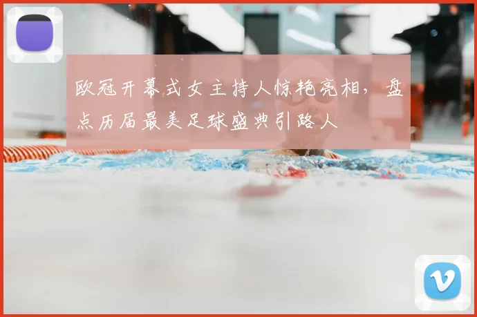 欧冠开幕式女主持人惊艳亮相，盘点历届最美足球盛典引路人