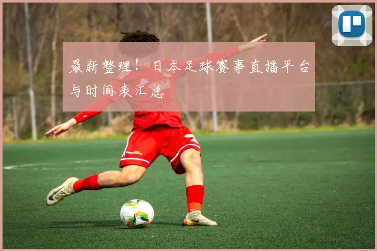 最新整理!日本足球赛事直播平台与时间表汇总