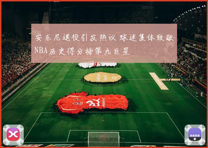 安东尼退役引发热议 球迷集体致敬NBA历史得分榜第九巨星