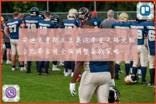 安迪克鲁斯东京奥运夺金之路受阻古巴拳击将全面调整备战策略