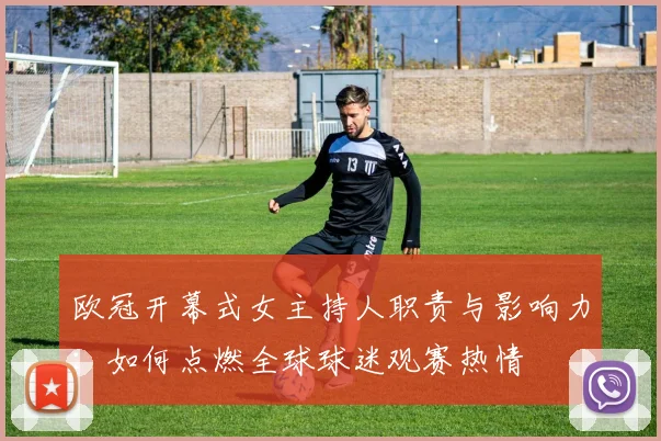 欧冠开幕式女主持人职责与影响力：如何点燃全球球迷观赛热情