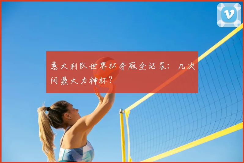 意大利队世界杯夺冠全记录：几次问鼎大力神杯？