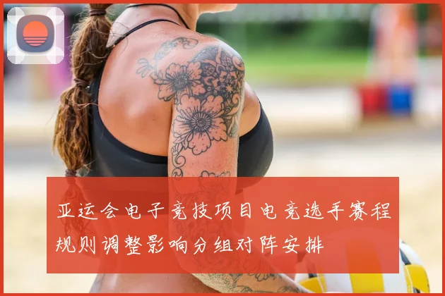 亚运会电子竞技项目电竞选手赛程规则调整影响分组对阵安排