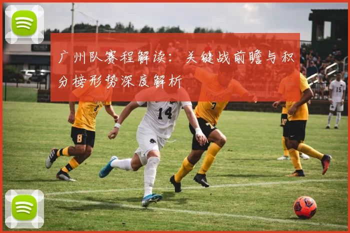 广州队赛程解读：关键战前瞻与积分榜形势深度解析