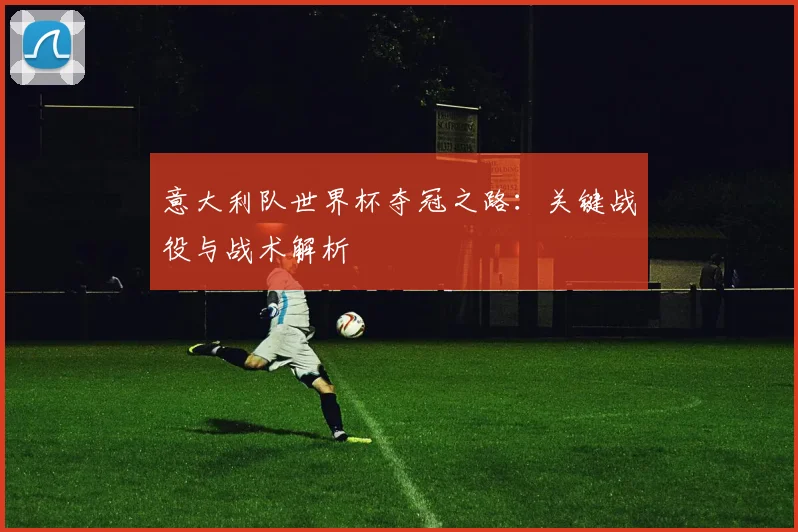 意大利队世界杯夺冠之路：关键战役与战术解析