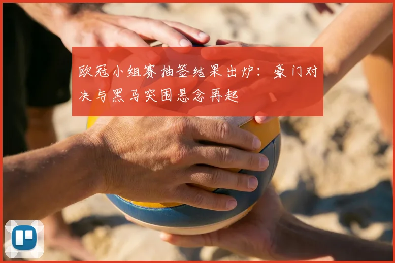 欧冠小组赛抽签结果出炉:豪门对决与黑马突围悬念再起