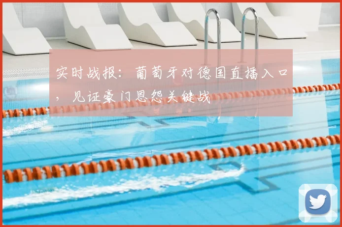 实时战报:葡萄牙对德国直播入口,见证豪门恩怨关键战