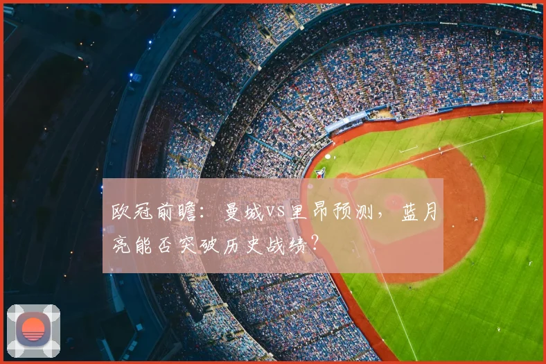 欧冠前瞻：曼城vs里昂预测，蓝月亮能否突破历史战绩？