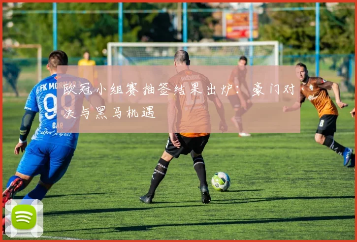 欧冠小组赛抽签结果出炉：豪门对决与黑马机遇