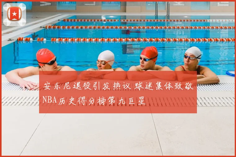 安东尼退役引发热议 球迷集体致敬NBA历史得分榜第九巨星