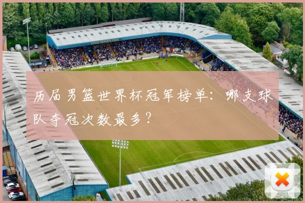 历届男篮世界杯冠军榜单:哪支球队夺冠次数最多?