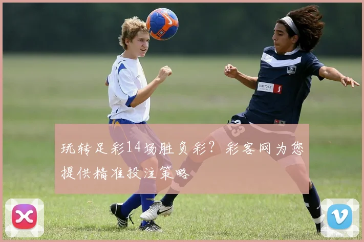 玩转足彩14场胜负彩？彩客网为您提供精准投注策略