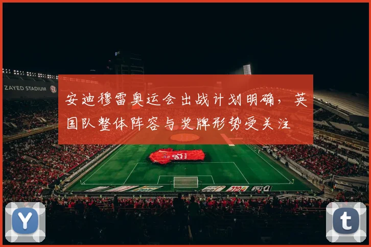 安迪穆雷奥运会出战计划明确,英国队整体阵容与奖牌形势受关注