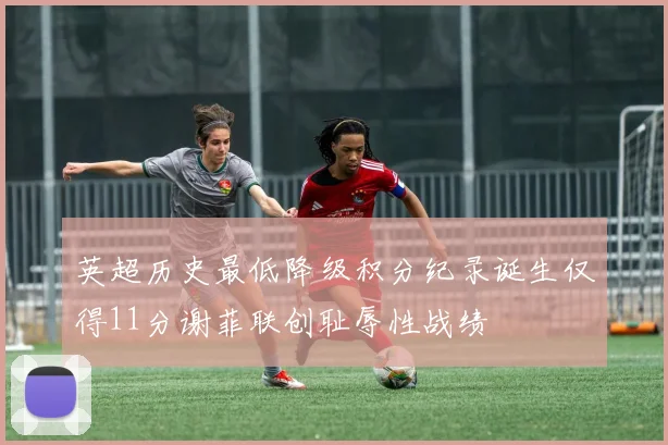 英超历史最低降级积分纪录诞生仅得11分谢菲联创耻辱性战绩