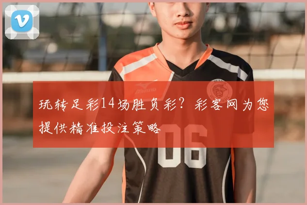 玩转足彩14场胜负彩？彩客网为您提供精准投注策略