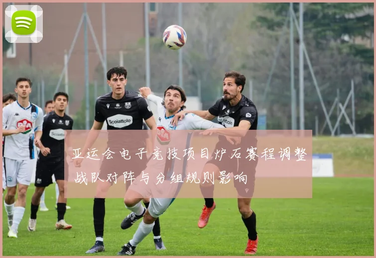 亚运会电子竞技项目炉石赛程调整 战队对阵与分组规则影响