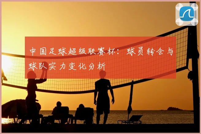 中国足球超级联赛杯:球员转会与球队实力变化分析