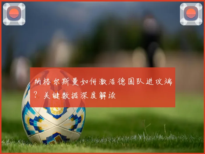纳格尔斯曼如何激活德国队进攻端?关键数据深度解读