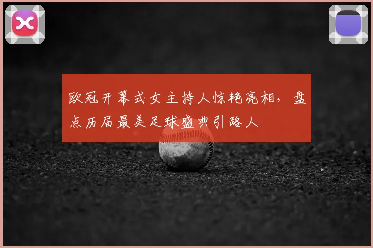 欧冠开幕式女主持人惊艳亮相，盘点历届最美足球盛典引路人