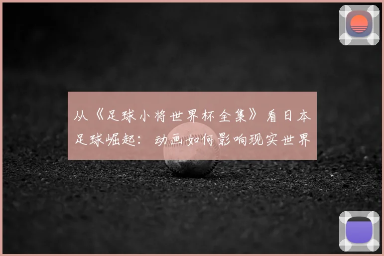 从《足球小将世界杯全集》看日本足球崛起：动画如何影响现实世界杯梦想