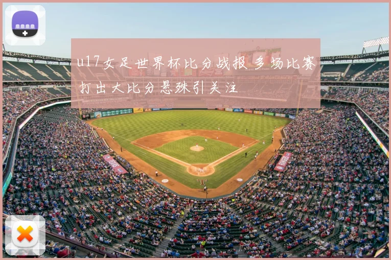 u17女足世界杯比分战报 多场比赛打出大比分悬殊引关注