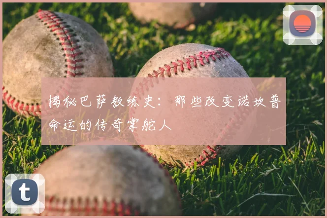 揭秘巴萨教练史：那些改变诺坎普命运的传奇掌舵人