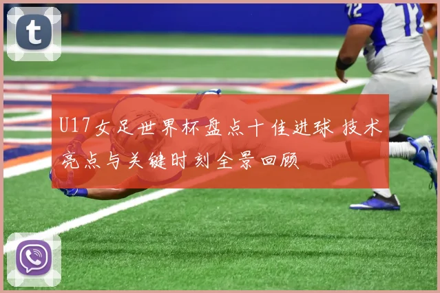 U17女足世界杯盘点十佳进球 技术亮点与关键时刻全景回顾