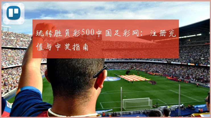 玩转胜负彩500中国足彩网：注册充值与中奖指南