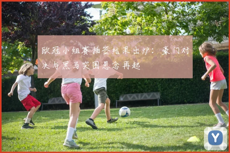 欧冠小组赛抽签结果出炉：豪门对决与黑马突围悬念再起