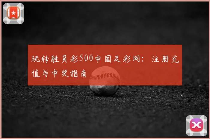玩转胜负彩500中国足彩网：注册充值与中奖指南
