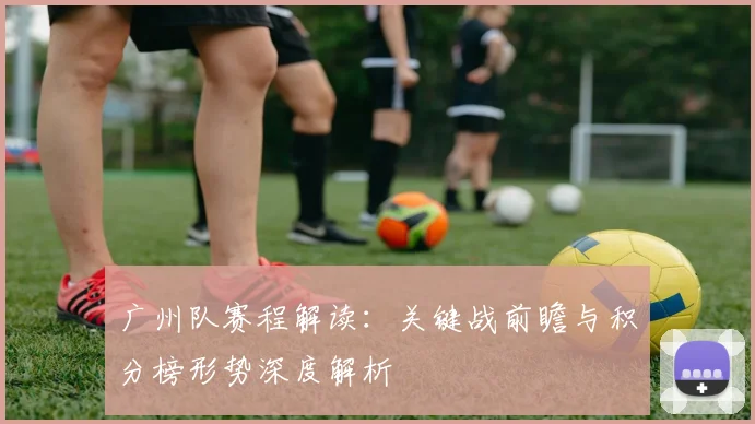 广州队赛程解读:关键战前瞻与积分榜形势深度解析