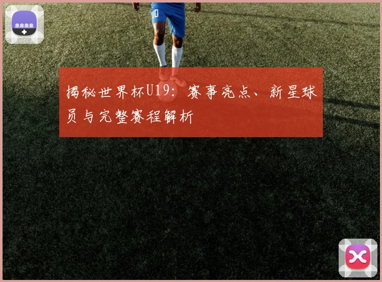 揭秘世界杯U19：赛事亮点、新星球员与完整赛程解析