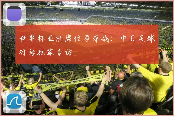 世界杯亚洲席位争夺战：中日足球对话独家专访