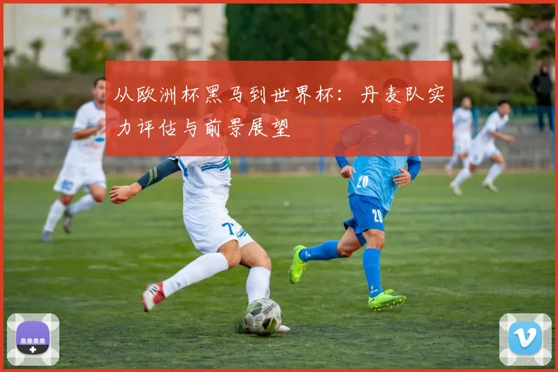 从欧洲杯黑马到世界杯：丹麦队实力评估与前景展望