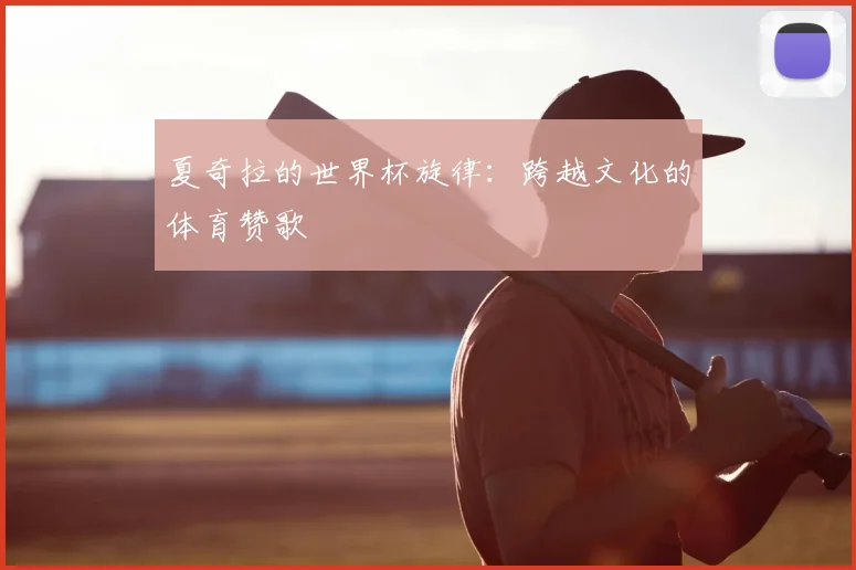 夏奇拉的世界杯旋律:跨越文化的体育赞歌