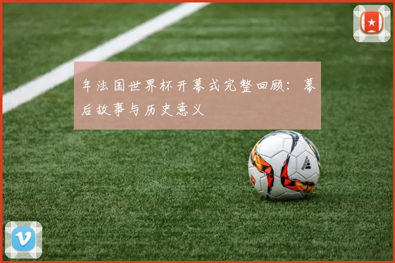 年法国世界杯开幕式完整回顾：幕后故事与历史意义