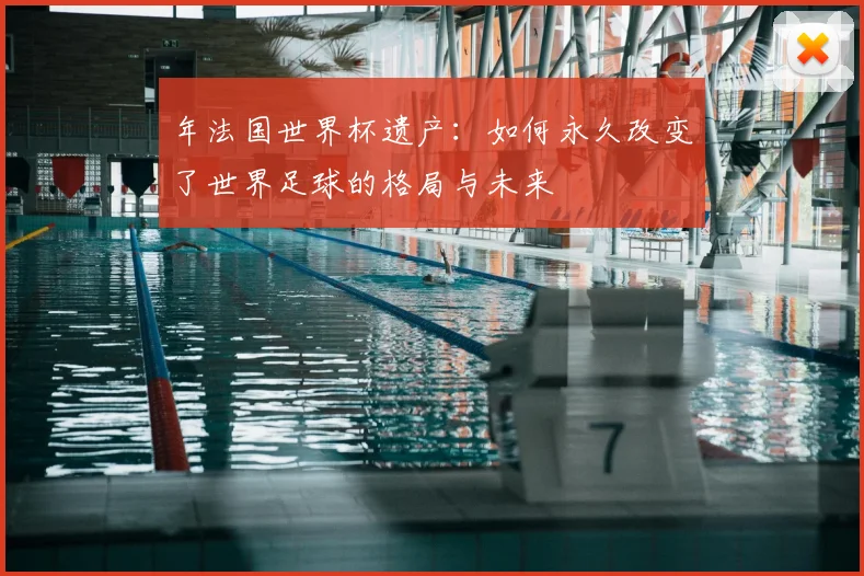 年法国世界杯遗产：如何永久改变了世界足球的格局与未来