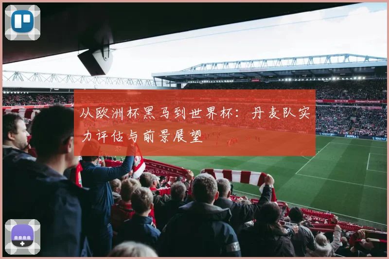 从欧洲杯黑马到世界杯：丹麦队实力评估与前景展望