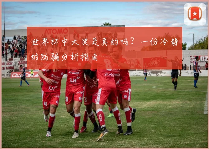 世界杯中大奖是真的吗?一份冷静的防骗分析指南