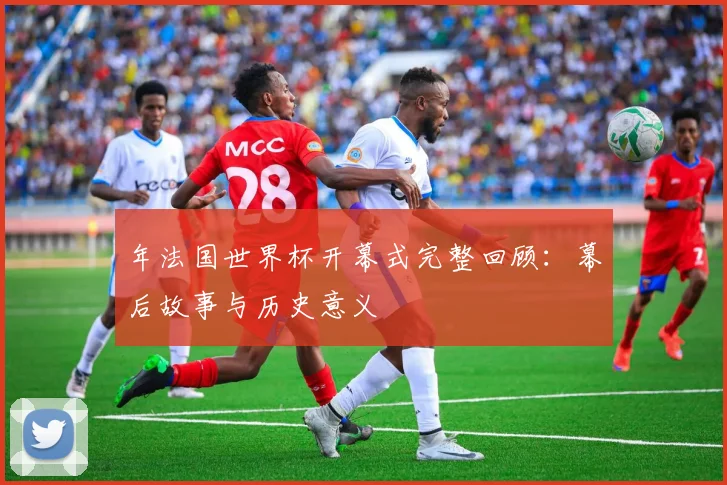 年法国世界杯开幕式完整回顾：幕后故事与历史意义